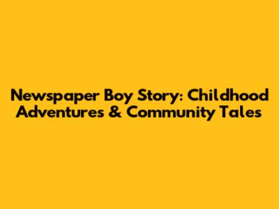 Newspaper Boy Story: Childhood Adventures & Community Tales