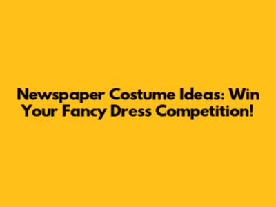 Newspaper Costume Ideas: Win Your Fancy Dress Competition!