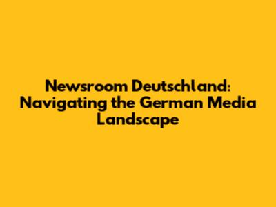 Newsroom Deutschland: Navigating the German Media Landscape