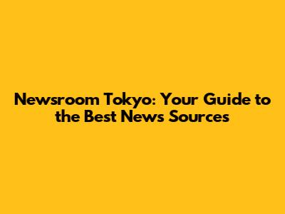 Newsroom Tokyo: Your Guide to the Best News Sources