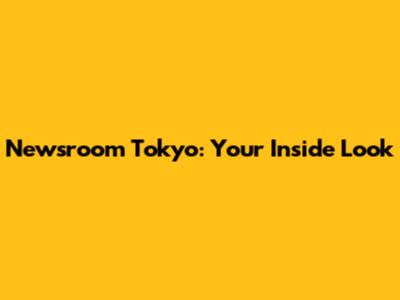 Newsroom Tokyo: Your Inside Look