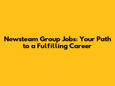 Newsteam Group Jobs: Your Path to a Fulfilling Career