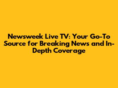 Newsweek Live TV: Your Go-To Source for Breaking News and In-Depth Coverage