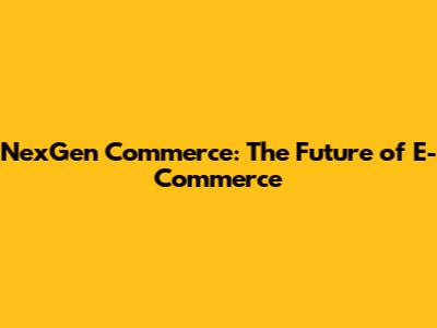 NexGen Commerce: The Future of E-Commerce