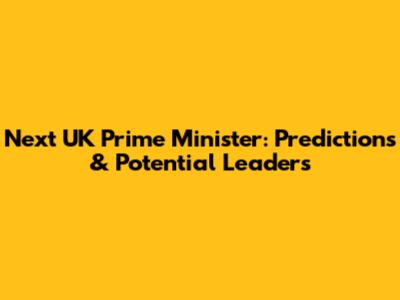 Next UK Prime Minister: Predictions & Potential Leaders