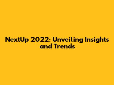NextUp 2022: Unveiling Insights and Trends