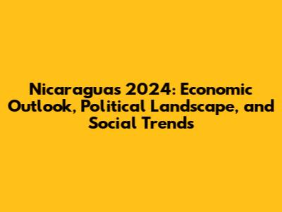 Nicaragua's 2024: Economic Outlook, Political Landscape, and Social Trends