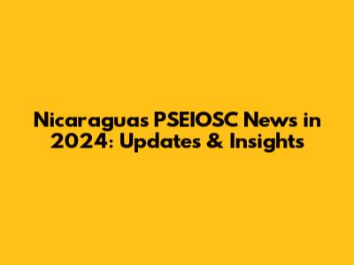 Nicaragua's PSEIOSC News in 2024: Updates & Insights