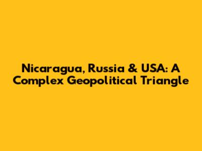 Nicaragua, Russia & USA: A Complex Geopolitical Triangle