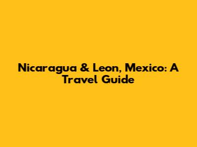 Nicaragua & Leon, Mexico: A Travel Guide