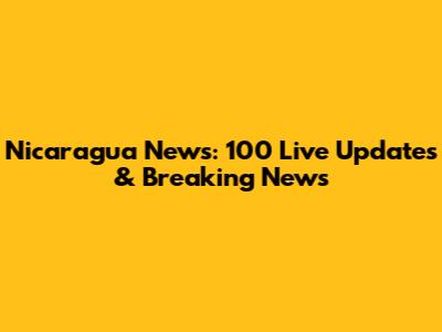 Nicaragua News: 100 Live Updates & Breaking News