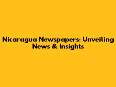 Nicaragua Newspapers: Unveiling News & Insights