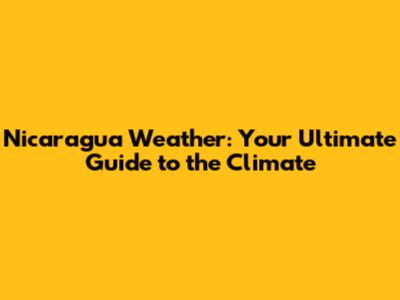 Nicaragua Weather: Your Ultimate Guide to the Climate