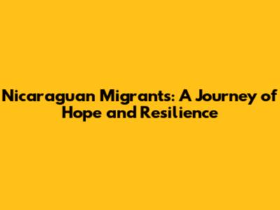 Nicaraguan Migrants: A Journey of Hope and Resilience