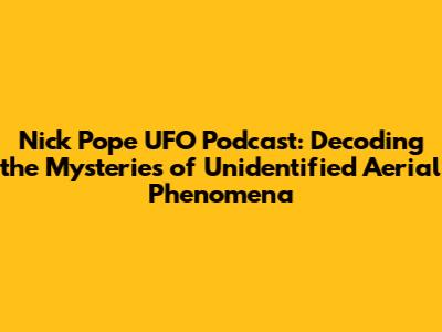 Nick Pope UFO Podcast: Decoding the Mysteries of Unidentified Aerial Phenomena