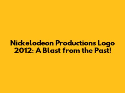 Nickelodeon Productions Logo 2012: A Blast from the Past!
