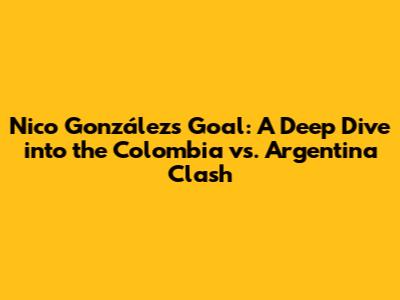 Nico González's Goal: A Deep Dive into the Colombia vs. Argentina Clash