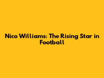 Nico Williams: The Rising Star in Football