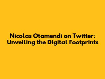 Nicolas Otamendi on Twitter: Unveiling the Digital Footprints