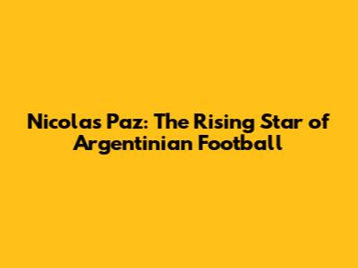 Nicolas Paz: The Rising Star of Argentinian Football