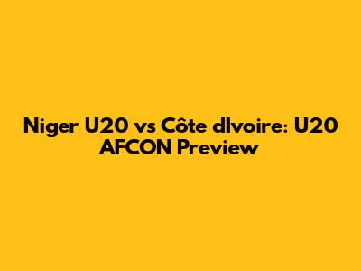 Niger U20 vs Côte d'Ivoire: U20 AFCON Preview