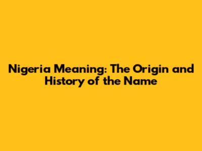 Nigeria Meaning: The Origin and History of the Name