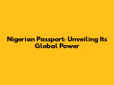 Nigerian Passport: Unveiling Its Global Power