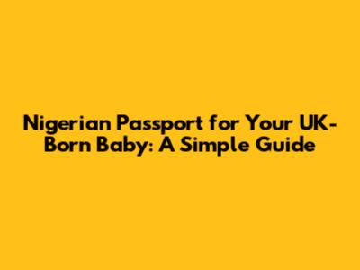 Nigerian Passport for Your UK-Born Baby: A Simple Guide