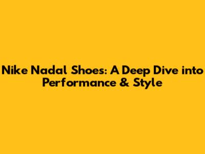 Nike Nadal Shoes: A Deep Dive into Performance & Style