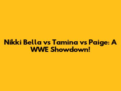Nikki Bella vs Tamina vs Paige: A WWE Showdown!