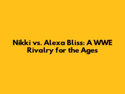 Nikki vs. Alexa Bliss: A WWE Rivalry for the Ages