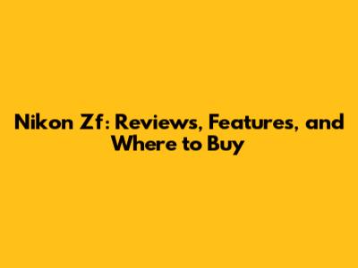 Nikon Zf: Reviews, Features, and Where to Buy