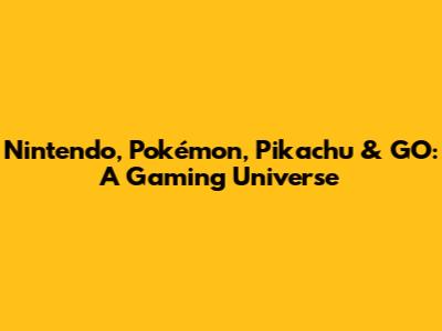 Nintendo, Pokémon, Pikachu & GO: A Gaming Universe
