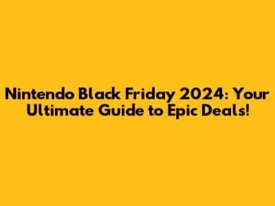 Nintendo Black Friday 2024: Your Ultimate Guide to Epic Deals!