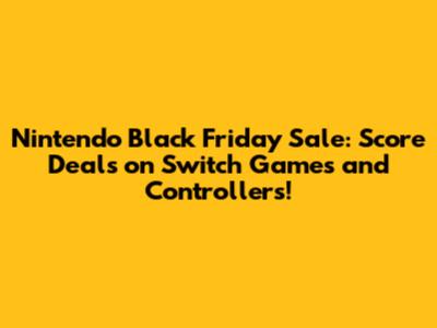 Nintendo Black Friday Sale: Score Deals on Switch Games and Controllers!
