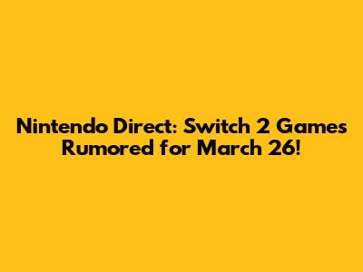 Nintendo Direct: Switch 2 Games Rumored for March 26!