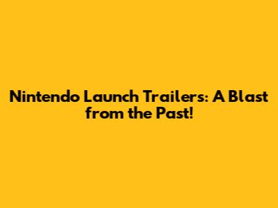 Nintendo Launch Trailers: A Blast from the Past!