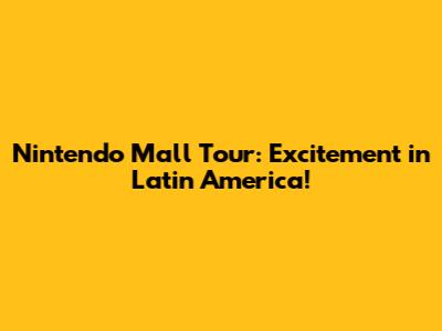 Nintendo Mall Tour: Excitement in Latin America!