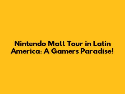 Nintendo Mall Tour in Latin America: A Gamer's Paradise!