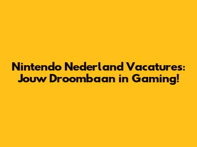 Nintendo Nederland Vacatures: Jouw Droombaan in Gaming!