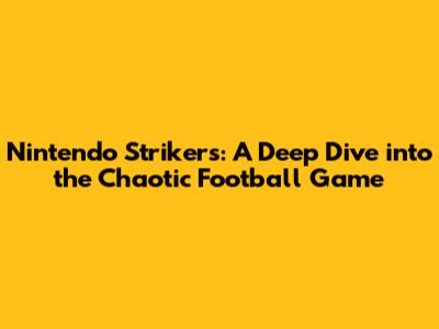 Nintendo Strikers: A Deep Dive into the Chaotic Football Game