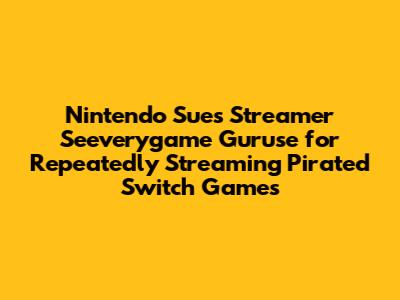 Nintendo Sues Streamer Seeverygame Guruse for Repeatedly Streaming Pirated Switch Games