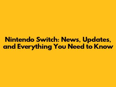 Nintendo Switch: News, Updates, and Everything You Need to Know