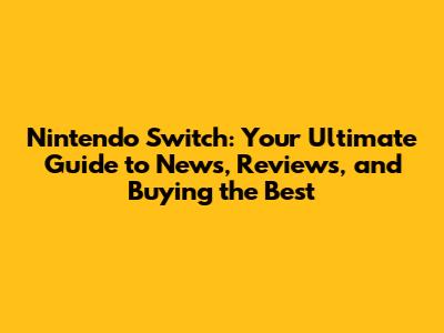 Nintendo Switch: Your Ultimate Guide to News, Reviews, and Buying the Best