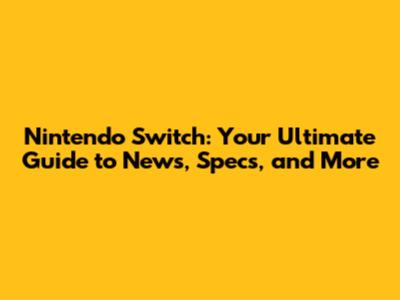 Nintendo Switch: Your Ultimate Guide to News, Specs, and More