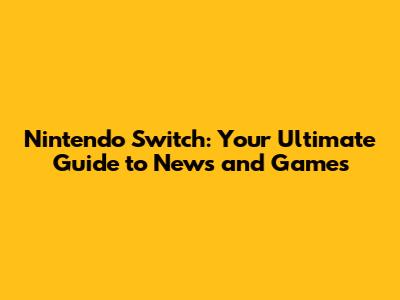Nintendo Switch: Your Ultimate Guide to News and Games