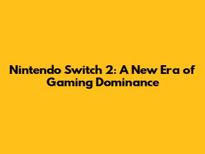 Nintendo Switch 2: A New Era of Gaming Dominance
