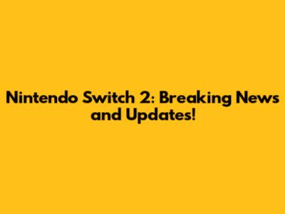 Nintendo Switch 2: Breaking News and Updates!
