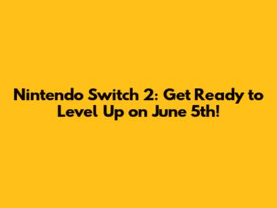 Nintendo Switch 2: Get Ready to Level Up on June 5th!