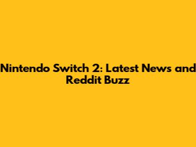 Nintendo Switch 2: Latest News and Reddit Buzz